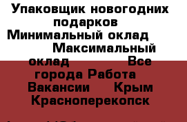 Упаковщик новогодних подарков › Минимальный оклад ­ 38 000 › Максимальный оклад ­ 50 000 - Все города Работа » Вакансии   . Крым,Красноперекопск